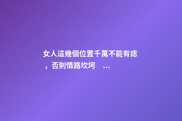 女人這幾個位置千萬不能有痣，否則情路坎坷，大多是二婚命
